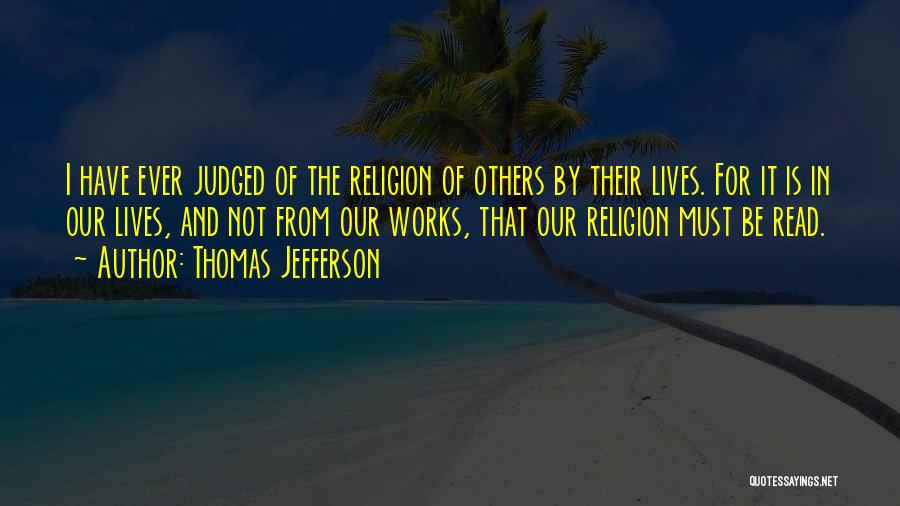 Thomas Jefferson Quotes: I Have Ever Judged Of The Religion Of Others By Their Lives. For It Is In Our Lives, And Not