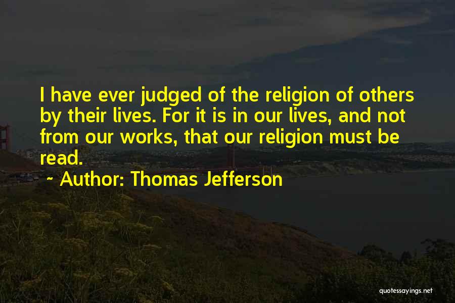 Thomas Jefferson Quotes: I Have Ever Judged Of The Religion Of Others By Their Lives. For It Is In Our Lives, And Not