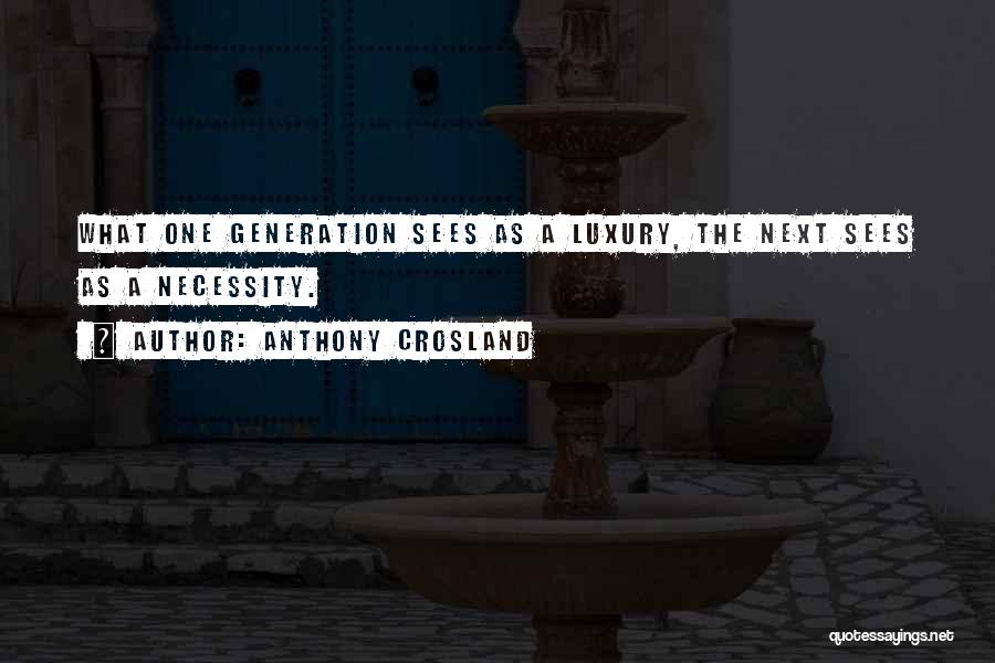 Anthony Crosland Quotes: What One Generation Sees As A Luxury, The Next Sees As A Necessity.