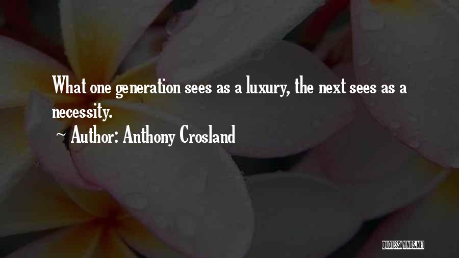 Anthony Crosland Quotes: What One Generation Sees As A Luxury, The Next Sees As A Necessity.