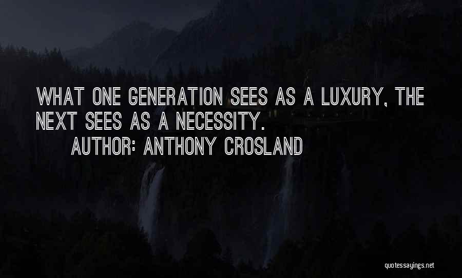 Anthony Crosland Quotes: What One Generation Sees As A Luxury, The Next Sees As A Necessity.