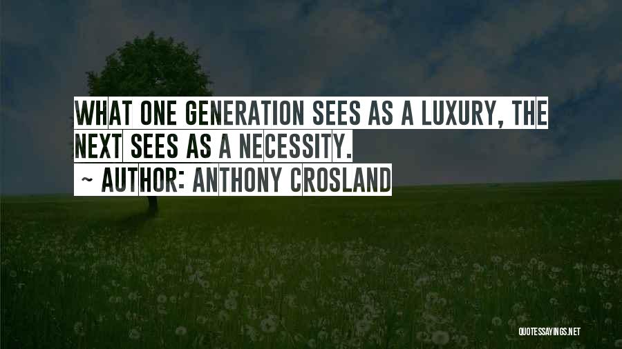 Anthony Crosland Quotes: What One Generation Sees As A Luxury, The Next Sees As A Necessity.