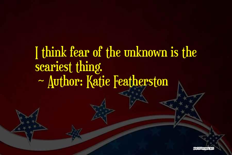 Katie Featherston Quotes: I Think Fear Of The Unknown Is The Scariest Thing.