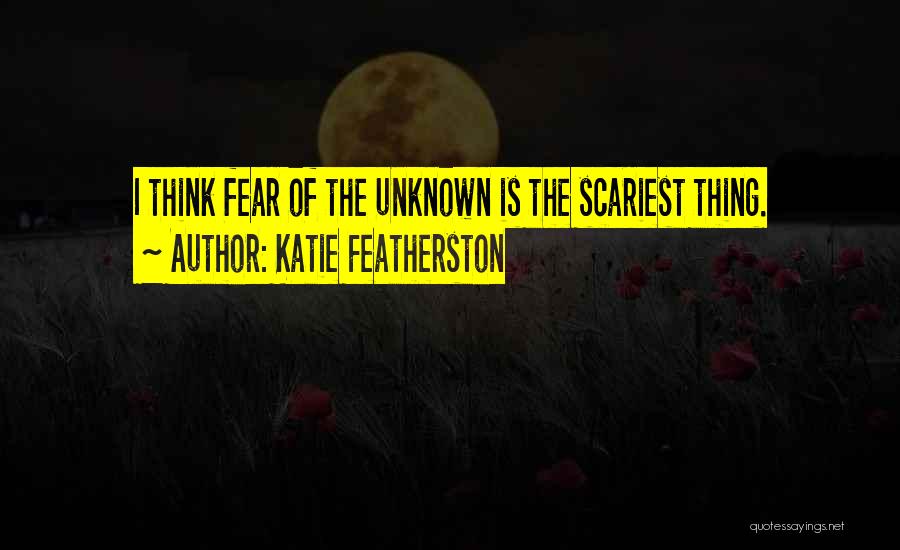 Katie Featherston Quotes: I Think Fear Of The Unknown Is The Scariest Thing.