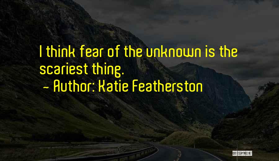 Katie Featherston Quotes: I Think Fear Of The Unknown Is The Scariest Thing.