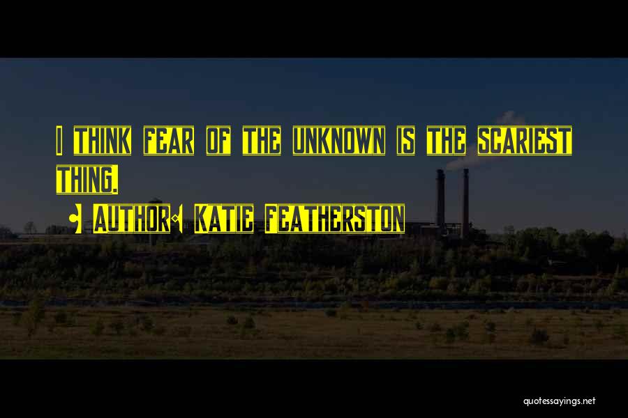 Katie Featherston Quotes: I Think Fear Of The Unknown Is The Scariest Thing.