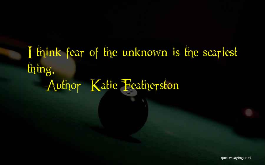 Katie Featherston Quotes: I Think Fear Of The Unknown Is The Scariest Thing.