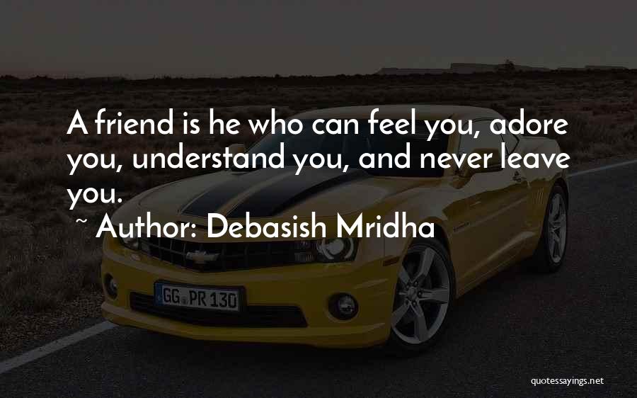 Debasish Mridha Quotes: A Friend Is He Who Can Feel You, Adore You, Understand You, And Never Leave You.