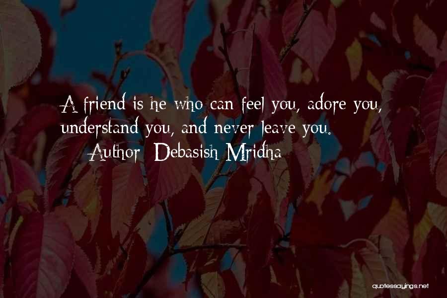 Debasish Mridha Quotes: A Friend Is He Who Can Feel You, Adore You, Understand You, And Never Leave You.