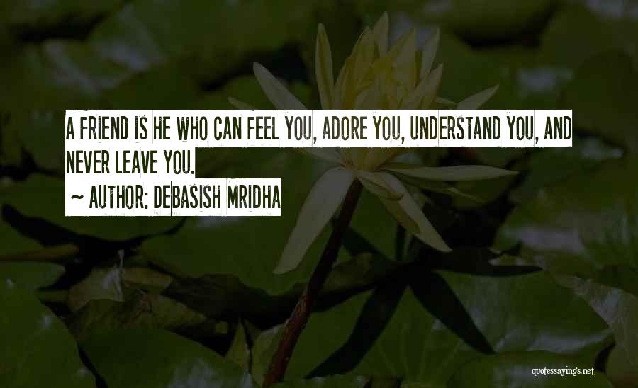 Debasish Mridha Quotes: A Friend Is He Who Can Feel You, Adore You, Understand You, And Never Leave You.