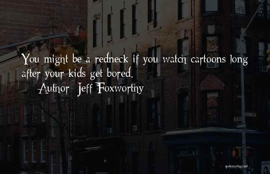 Jeff Foxworthy Quotes: You Might Be A Redneck If You Watch Cartoons Long After Your Kids Get Bored.