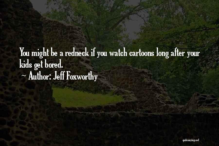 Jeff Foxworthy Quotes: You Might Be A Redneck If You Watch Cartoons Long After Your Kids Get Bored.