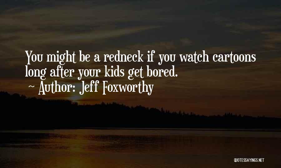 Jeff Foxworthy Quotes: You Might Be A Redneck If You Watch Cartoons Long After Your Kids Get Bored.
