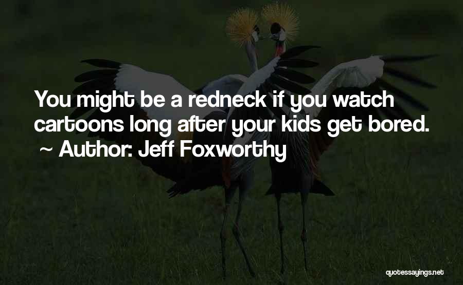 Jeff Foxworthy Quotes: You Might Be A Redneck If You Watch Cartoons Long After Your Kids Get Bored.