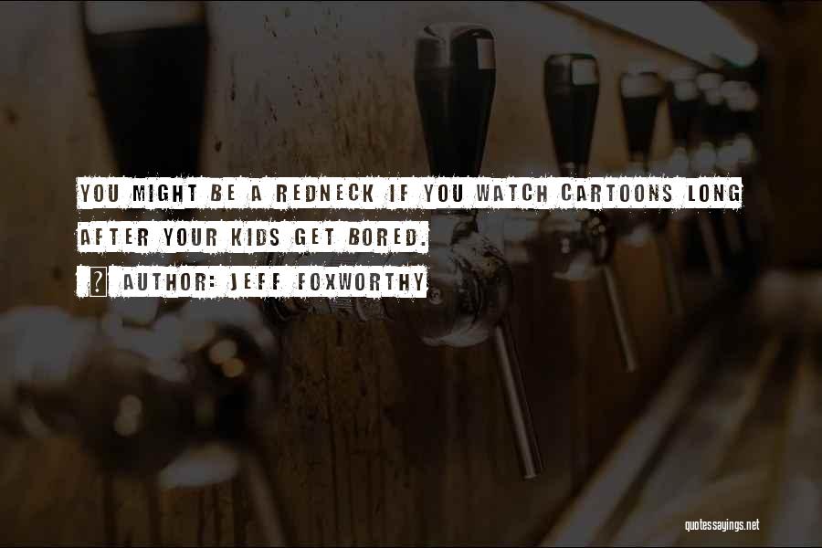 Jeff Foxworthy Quotes: You Might Be A Redneck If You Watch Cartoons Long After Your Kids Get Bored.