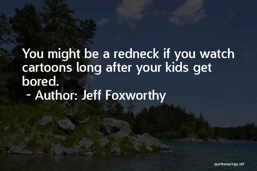 Jeff Foxworthy Quotes: You Might Be A Redneck If You Watch Cartoons Long After Your Kids Get Bored.