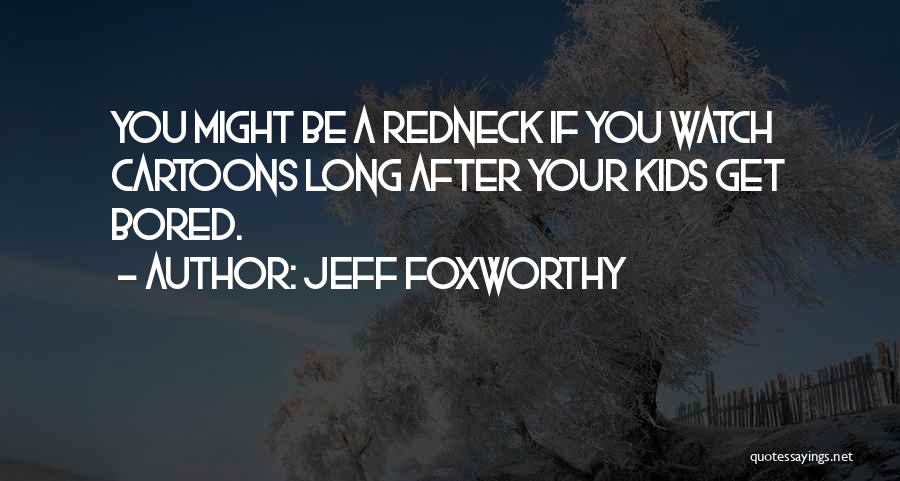 Jeff Foxworthy Quotes: You Might Be A Redneck If You Watch Cartoons Long After Your Kids Get Bored.