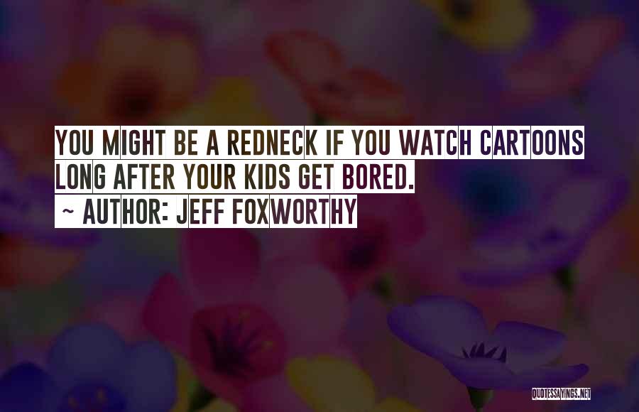 Jeff Foxworthy Quotes: You Might Be A Redneck If You Watch Cartoons Long After Your Kids Get Bored.