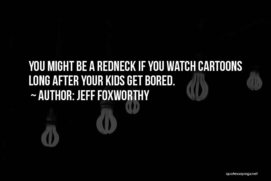 Jeff Foxworthy Quotes: You Might Be A Redneck If You Watch Cartoons Long After Your Kids Get Bored.