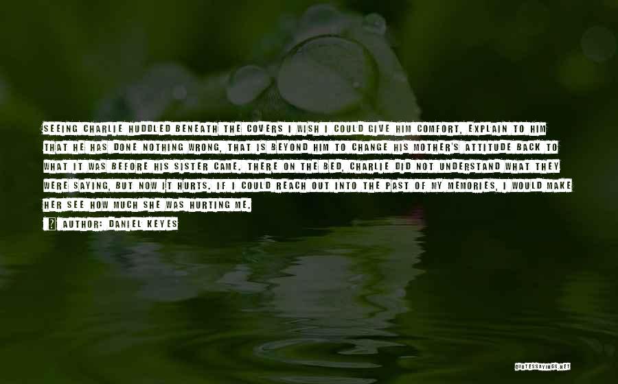 Daniel Keyes Quotes: Seeing Charlie Huddled Beneath The Covers I Wish I Could Give Him Comfort, Explain To Him That He Has Done