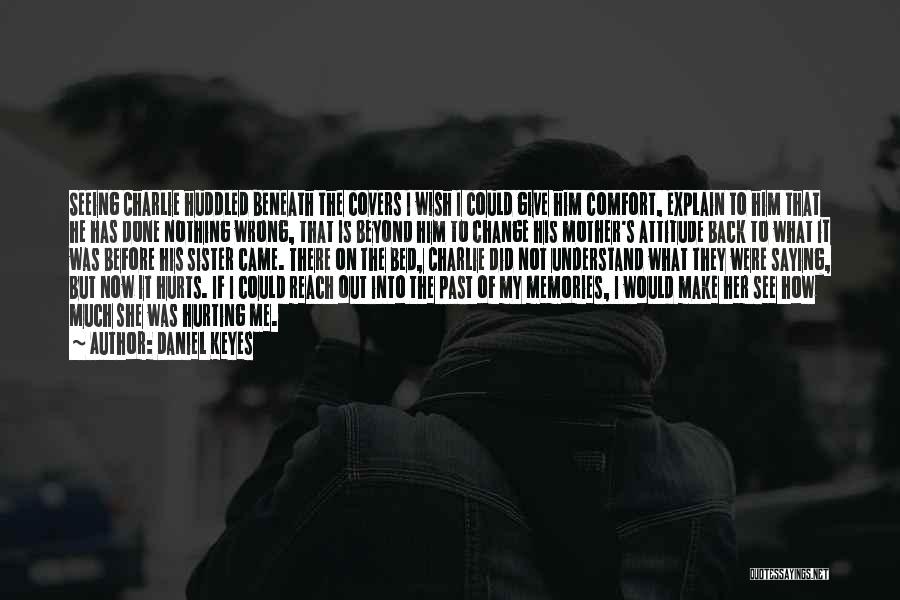 Daniel Keyes Quotes: Seeing Charlie Huddled Beneath The Covers I Wish I Could Give Him Comfort, Explain To Him That He Has Done