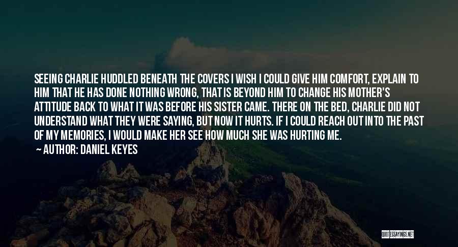 Daniel Keyes Quotes: Seeing Charlie Huddled Beneath The Covers I Wish I Could Give Him Comfort, Explain To Him That He Has Done