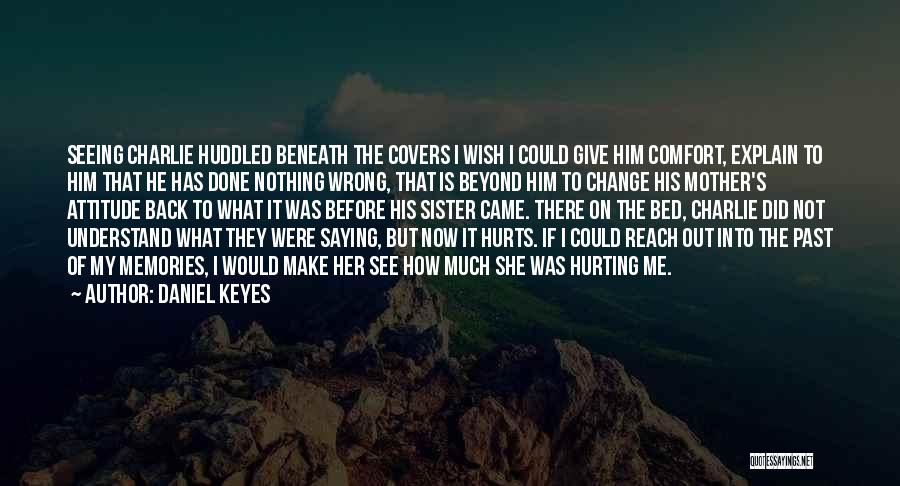 Daniel Keyes Quotes: Seeing Charlie Huddled Beneath The Covers I Wish I Could Give Him Comfort, Explain To Him That He Has Done