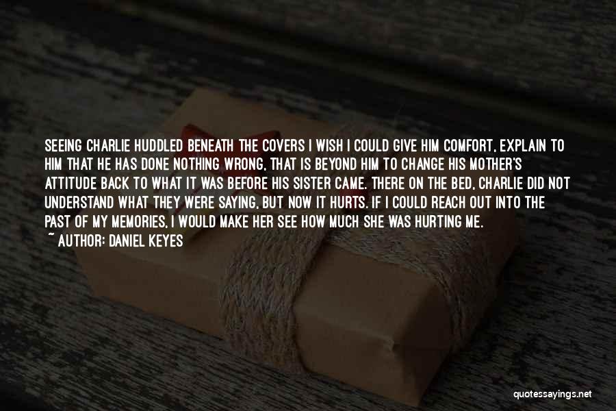 Daniel Keyes Quotes: Seeing Charlie Huddled Beneath The Covers I Wish I Could Give Him Comfort, Explain To Him That He Has Done