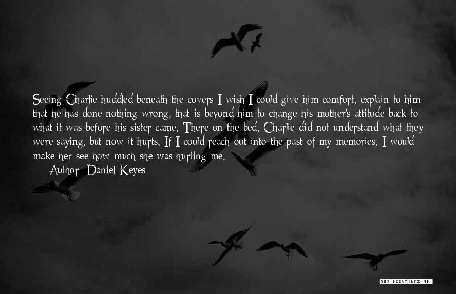 Daniel Keyes Quotes: Seeing Charlie Huddled Beneath The Covers I Wish I Could Give Him Comfort, Explain To Him That He Has Done