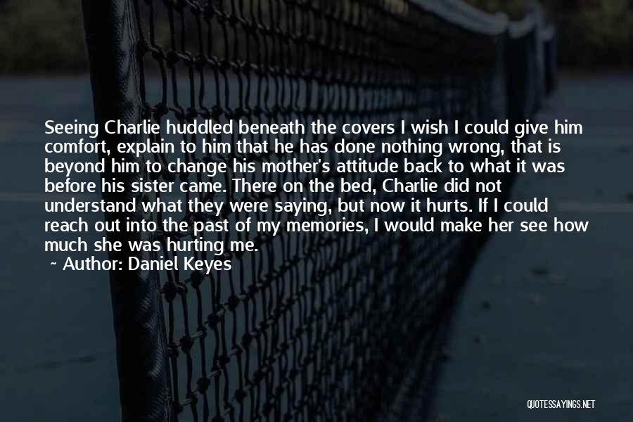 Daniel Keyes Quotes: Seeing Charlie Huddled Beneath The Covers I Wish I Could Give Him Comfort, Explain To Him That He Has Done