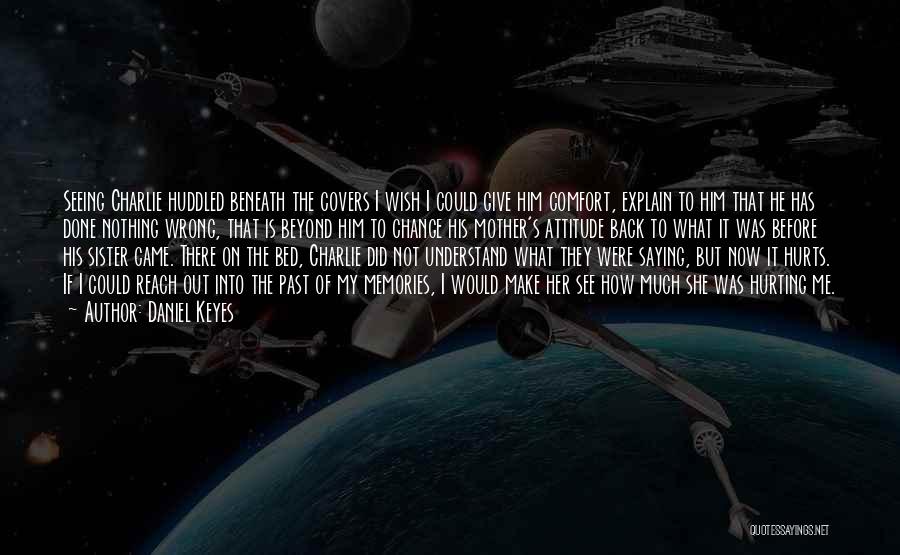 Daniel Keyes Quotes: Seeing Charlie Huddled Beneath The Covers I Wish I Could Give Him Comfort, Explain To Him That He Has Done