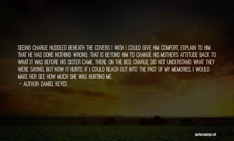 Daniel Keyes Quotes: Seeing Charlie Huddled Beneath The Covers I Wish I Could Give Him Comfort, Explain To Him That He Has Done