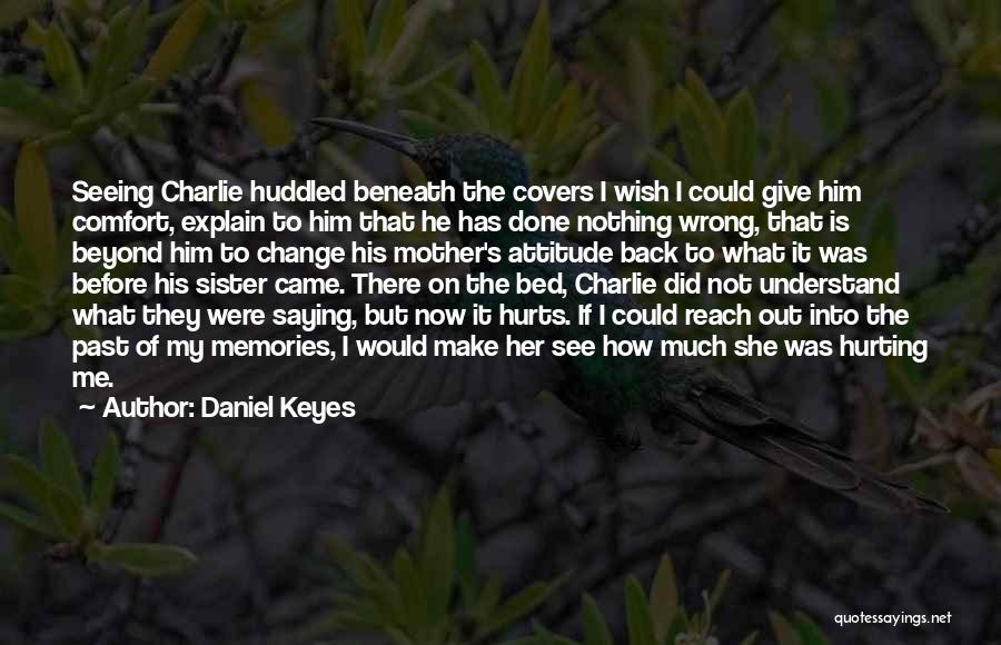 Daniel Keyes Quotes: Seeing Charlie Huddled Beneath The Covers I Wish I Could Give Him Comfort, Explain To Him That He Has Done