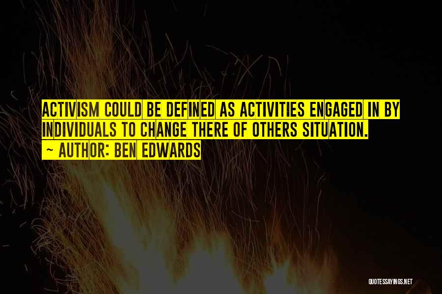 Ben Edwards Quotes: Activism Could Be Defined As Activities Engaged In By Individuals To Change There Of Others Situation.
