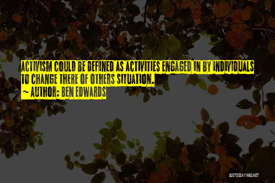 Ben Edwards Quotes: Activism Could Be Defined As Activities Engaged In By Individuals To Change There Of Others Situation.