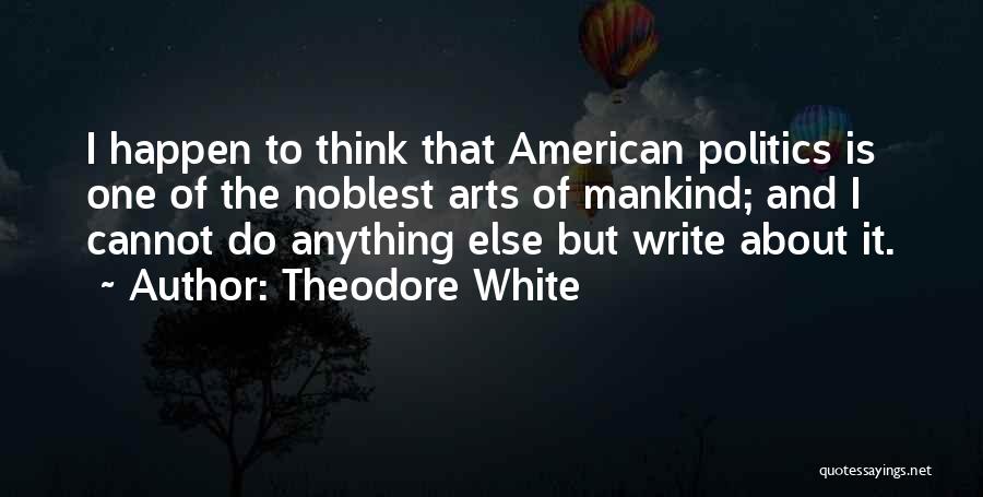 Theodore White Quotes: I Happen To Think That American Politics Is One Of The Noblest Arts Of Mankind; And I Cannot Do Anything