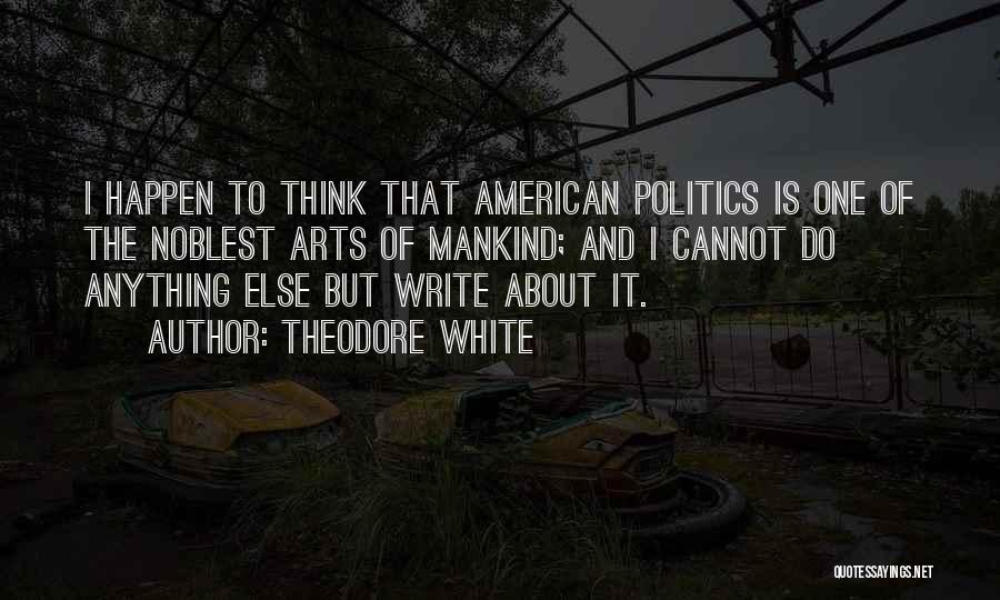 Theodore White Quotes: I Happen To Think That American Politics Is One Of The Noblest Arts Of Mankind; And I Cannot Do Anything