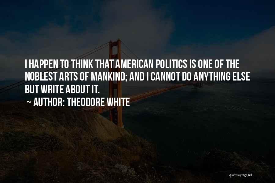 Theodore White Quotes: I Happen To Think That American Politics Is One Of The Noblest Arts Of Mankind; And I Cannot Do Anything