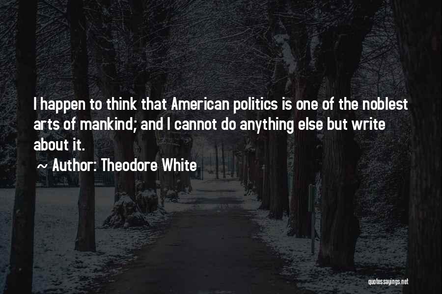 Theodore White Quotes: I Happen To Think That American Politics Is One Of The Noblest Arts Of Mankind; And I Cannot Do Anything