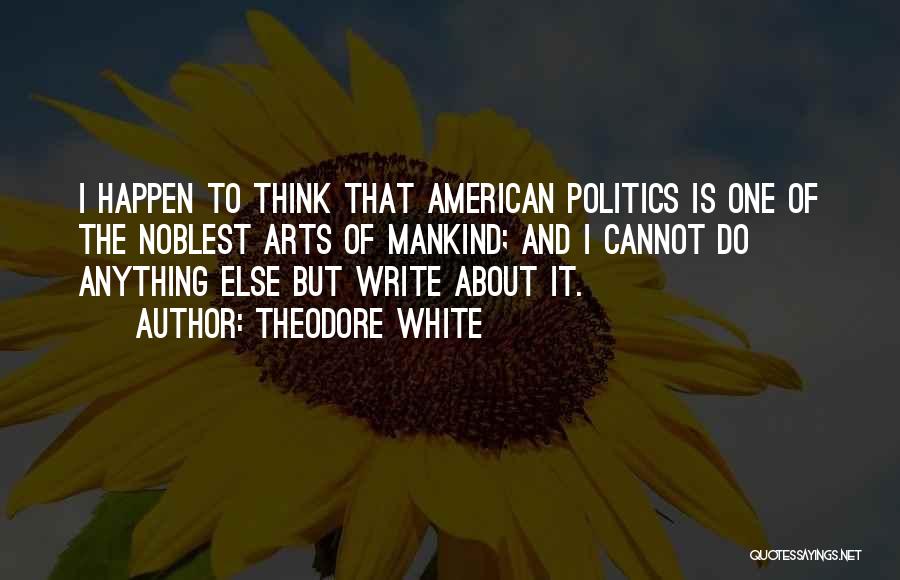 Theodore White Quotes: I Happen To Think That American Politics Is One Of The Noblest Arts Of Mankind; And I Cannot Do Anything
