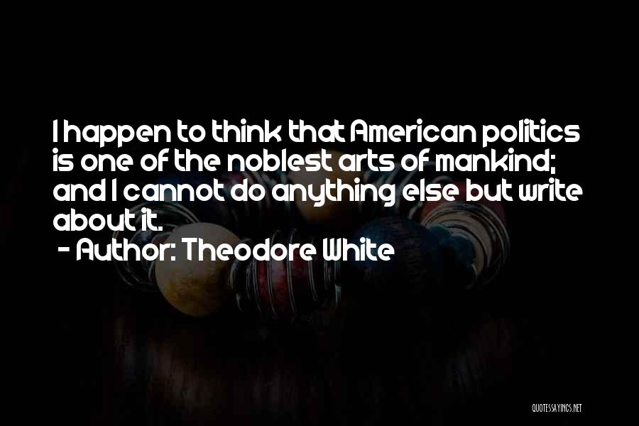 Theodore White Quotes: I Happen To Think That American Politics Is One Of The Noblest Arts Of Mankind; And I Cannot Do Anything