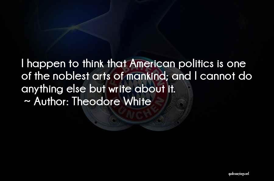 Theodore White Quotes: I Happen To Think That American Politics Is One Of The Noblest Arts Of Mankind; And I Cannot Do Anything