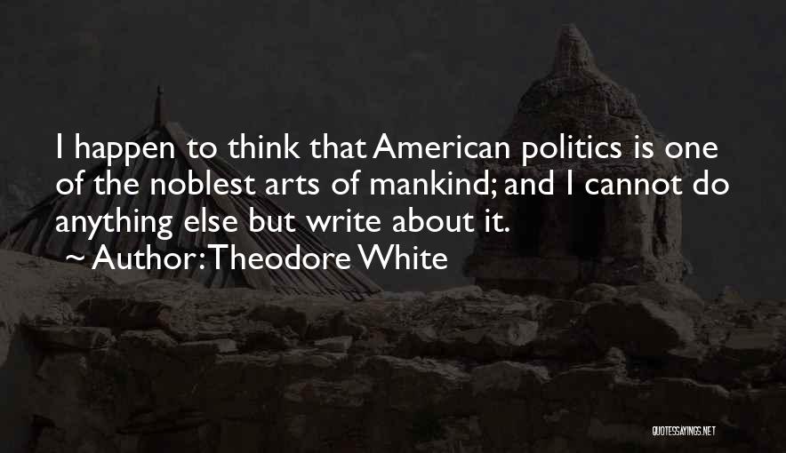 Theodore White Quotes: I Happen To Think That American Politics Is One Of The Noblest Arts Of Mankind; And I Cannot Do Anything