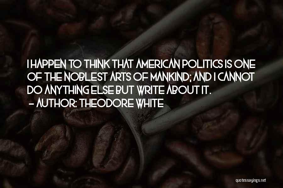 Theodore White Quotes: I Happen To Think That American Politics Is One Of The Noblest Arts Of Mankind; And I Cannot Do Anything