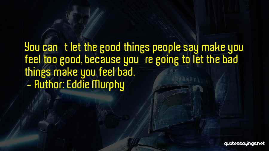 Eddie Murphy Quotes: You Can't Let The Good Things People Say Make You Feel Too Good, Because You're Going To Let The Bad