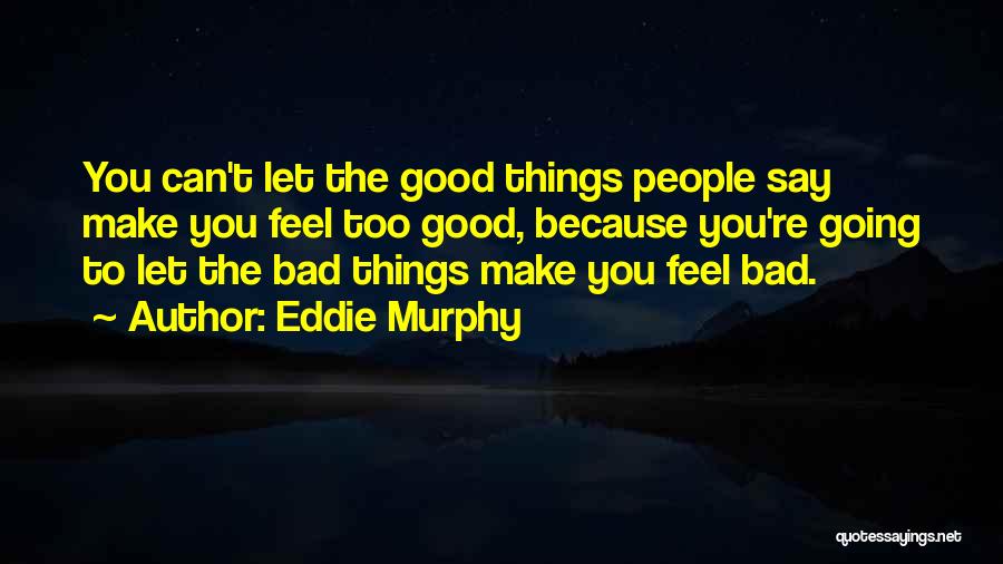 Eddie Murphy Quotes: You Can't Let The Good Things People Say Make You Feel Too Good, Because You're Going To Let The Bad