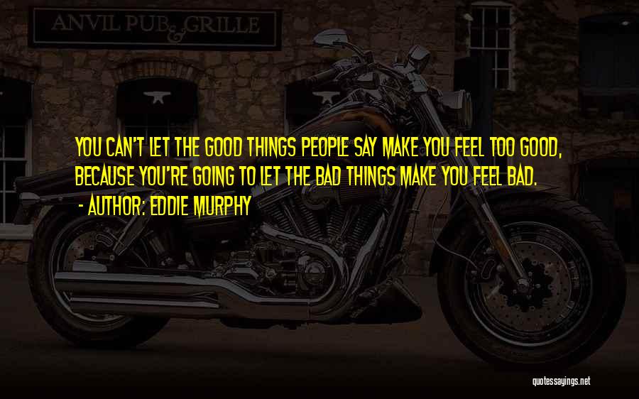 Eddie Murphy Quotes: You Can't Let The Good Things People Say Make You Feel Too Good, Because You're Going To Let The Bad