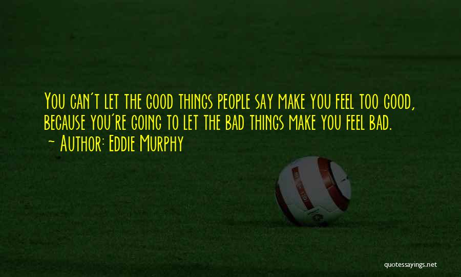 Eddie Murphy Quotes: You Can't Let The Good Things People Say Make You Feel Too Good, Because You're Going To Let The Bad