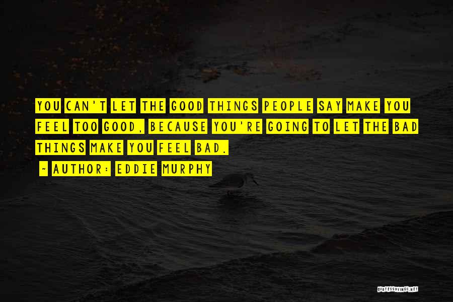 Eddie Murphy Quotes: You Can't Let The Good Things People Say Make You Feel Too Good, Because You're Going To Let The Bad