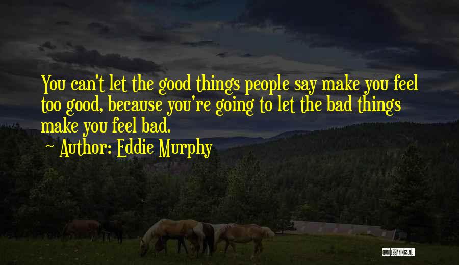 Eddie Murphy Quotes: You Can't Let The Good Things People Say Make You Feel Too Good, Because You're Going To Let The Bad